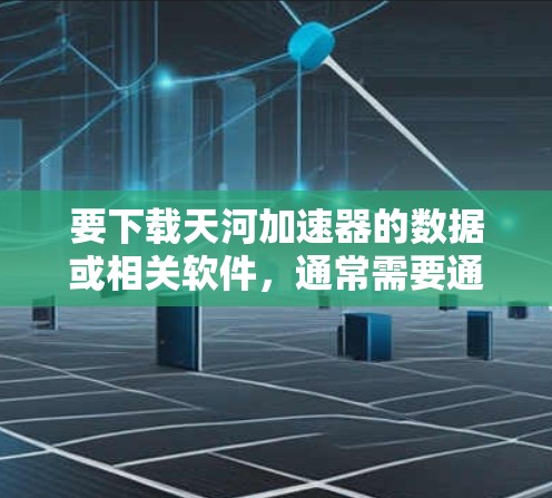要下载天河加速器的数据或相关软件，通常需要通过以下途径