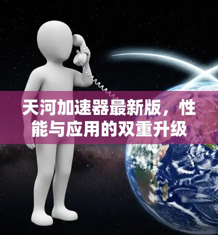 天河加速器最新版，性能与应用的双重升级