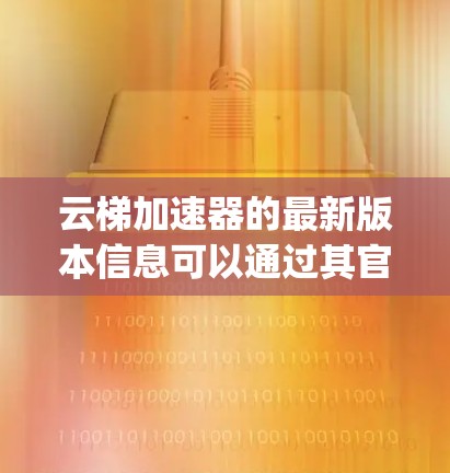 云梯加速器的最新版本信息可以通过其官方网站或技术文档中获取。通常，软件更新会包含性能改进、功能新增、bug修复等内容。如果你需要具体的版本信息，请访问云梯加速器的官方网站或联系其技术支持团队