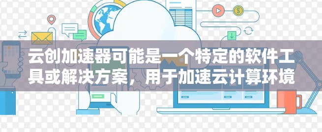 云创加速器可能是一个特定的软件工具或解决方案，用于加速云计算环境中的数据传输或应用运行。要下载它，请按照以下步骤操作