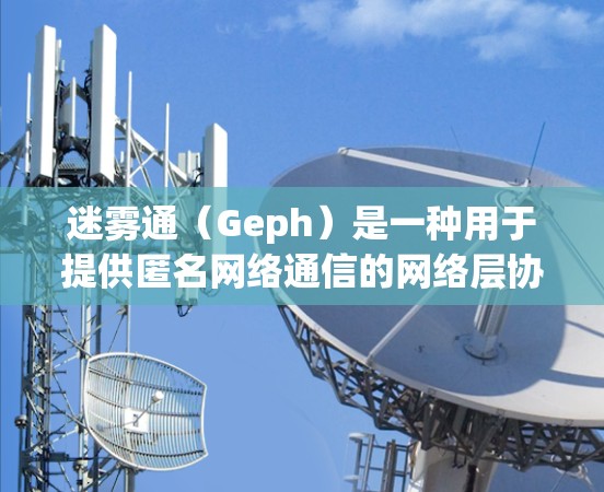 迷雾通（Geph）是一种用于提供匿名网络通信的网络层协议，旨在保护用户隐私和安全。以下是对迷雾通的详细分析