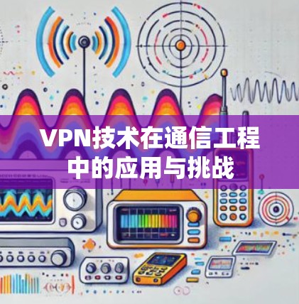 VPN技术在通信工程中的应用与挑战