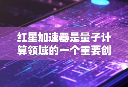 红星加速器是量子计算领域的一个重要创新，由麻省理工学院和哈佛大学的研究团队开发，旨在利用正电子作为载体进行量子叠加控制。以下是对红星加速器的详细分析
