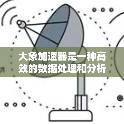 大象加速器是一种高效的数据处理和分析平台，旨在加速大数据项目的执行速度和效率。它通过结合并行计算、分布式处理和高级机器学习技术，帮助用户在处理海量数据时快速获取见解