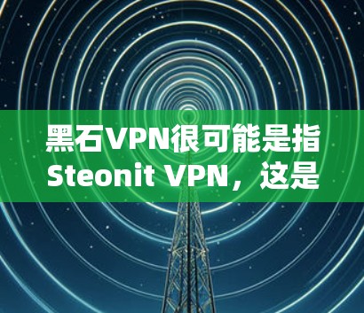 黑石VPN很可能是指Steonit VPN，这是一款高端的VPN服务，专注于提供高安全性和高性能的网络连接。以下是关于Steonit VPN的一些详细信息