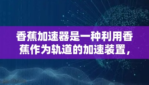 香蕉加速器是一种利用香蕉作为轨道的加速装置，旨在模拟粒子加速器的工作原理。以下是对香蕉加速器的详细分析和总结