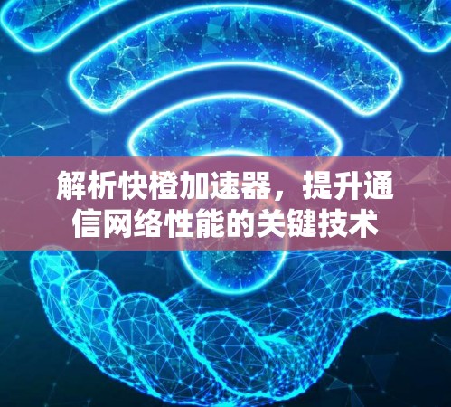 解析快橙加速器，提升通信网络性能的关键技术