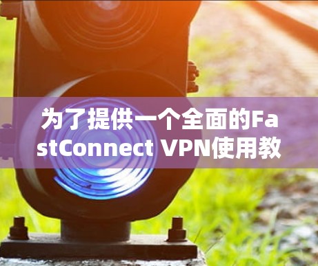 为了提供一个全面的FastConnect VPN使用教程，我将分步骤详细解释，确保每个环节都清晰明了，帮助用户顺利完成设置和使用过程