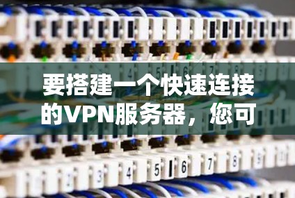 要搭建一个快速连接的VPN服务器，您可以按照以下步骤操作