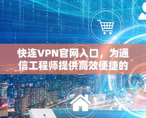 快连VPN官网入口，为通信工程师提供高效便捷的网络解决方案