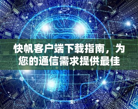 快帆客户端下载指南，为您的通信需求提供最佳解决方案