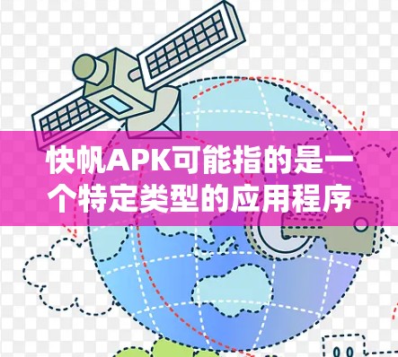 快帆APK可能指的是一个特定类型的应用程序包（APK）通常用于安卓系统。APK文件是安卓应用程序的安装格式，用户需要从可信的来源下载并安装