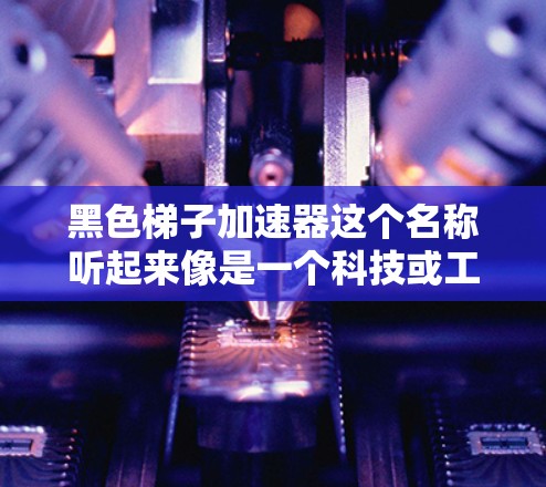 黑色梯子加速器这个名称听起来像是一个科技或工程项目的名字，可能与加速器技术或某种机械装置有关。以下是一些可能的解释和推测
