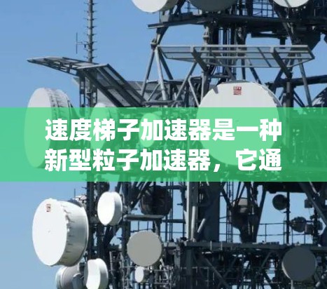 速度梯子加速器是一种新型粒子加速器，它通过构造不均匀的磁场来实现更高效的粒子加速。与传统的圆形加速器不同，速度梯子加速器的磁场梯度设计使得粒子在不同的磁场强度下运动，从而实现逐步加速，减少能量损失