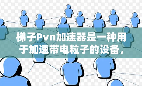 梯子Pvn加速器是一种用于加速带电粒子的设备，主要用于粒子物理实验。以下是对该加速器的详细介绍