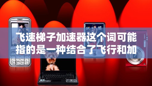 飞速梯子加速器这个词可能指的是一种结合了飞行和加速技术的装置或设备。它可能用于描述一种未来科技中的交通工具、实验装置或其他高科技应用。以下是一些可能的解释