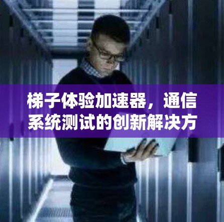 梯子体验加速器，通信系统测试的创新解决方案