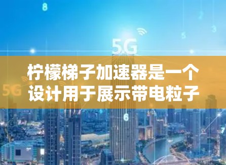 柠檬梯子加速器是一个设计用于展示带电粒子在电场和磁场共同作用下的加速过程的实验装置。以下是对其工作原理和结构的详细分析