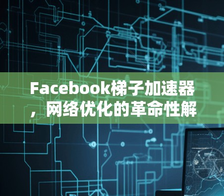 Facebook梯子加速器，网络优化的革命性解决方案