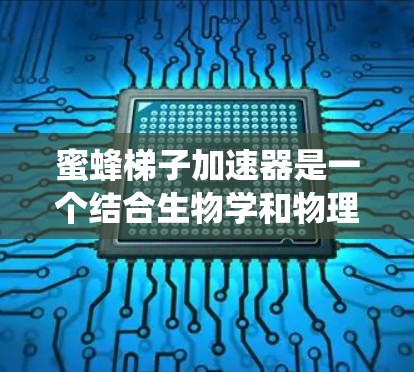 蜜蜂梯子加速器是一个结合生物学和物理学的创新概念，旨在利用蜜蜂的独特运动特性来研究加速度对其行为和生理的影响，或者开发新的加速技术和系统设计。以下是对该概念的详细分析