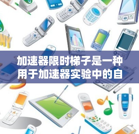 加速器限时梯子是一种用于加速器实验中的自动化设备，旨在提高实验效率和精确度。它通过自动化的方式在加速器内部快速移动载玻片或样品，确保在有限的时间内完成所需的操作。以下是对该设备的详细分析