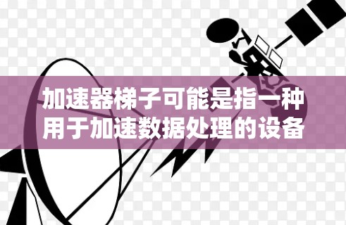 加速器梯子可能是指一种用于加速数据处理的设备，或者是某种特定技术中的组件。以下是一些可能的解释和相关信息