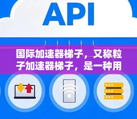 国际加速器梯子，又称粒子加速器梯子，是一种用于在加速器中精确控制和加速粒子的科学仪器。它通过利用磁场和电场的结合原理，能够将粒子束以高速度和高精度导引到加速器的目标区域，从而实现对粒子的加速和研究