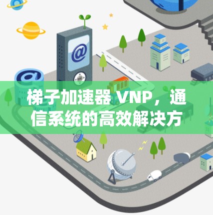 梯子加速器 VNP，通信系统的高效解决方案