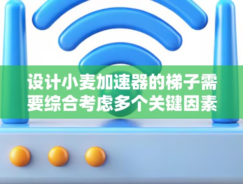设计小麦加速器的梯子需要综合考虑多个关键因素，确保其高效、安全和耐用。以下是梯子设计的主要考虑因素和步骤