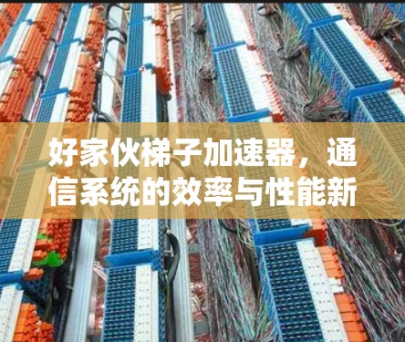 好家伙梯子加速器，通信系统的效率与性能新宠