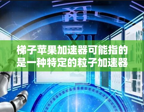 梯子苹果加速器可能指的是一种特定的粒子加速器，具体细节可能因不同的来源而有所不同。以下是一些可能的解释和考虑因素