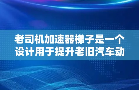 老司机加速器梯子是一个设计用于提升老旧汽车动力输出和加速性能的机械装置。以下是关于其设计和实施的详细步骤