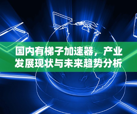 国内有梯子加速器，产业发展现状与未来趋势分析