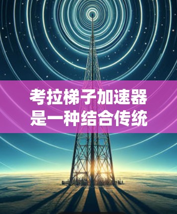 考拉梯子加速器是一种结合传统梯子和现代电磁技术的高效物体提升装置，利用线性加速原理实现快速提升和加速。以下是对其工作原理和应用的详细分析
