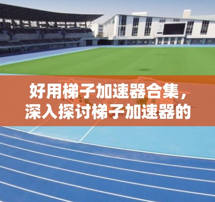 好用梯子加速器合集，深入探讨梯子加速器的设计原理与应用场景
