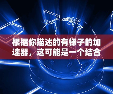 根据你描述的有梯子的加速器，这可能是一个结合了梯子和加速器功能的装置。以下是一些可能的解释和应用场景