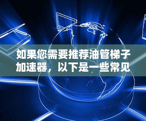 如果您需要推荐油管梯子加速器，以下是一些常见的品牌和型号供您参考