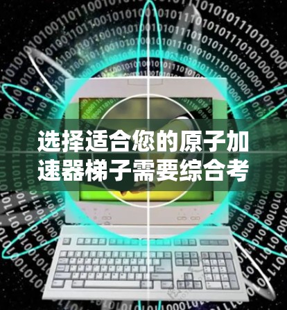 选择适合您的原子加速器梯子需要综合考虑以下几个方面