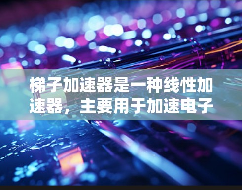梯子加速器是一种线性加速器，主要用于加速电子，通常用于产生高能X射线。以下是对梯子加速器的更详细解释